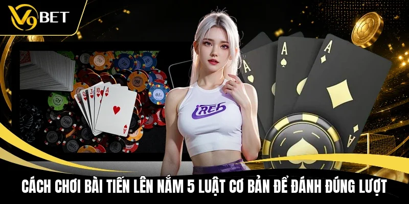 Cách Chơi Bài Tiến Lên Nắm 5 Luật Cơ Bản Để Đánh Đúng Lượt