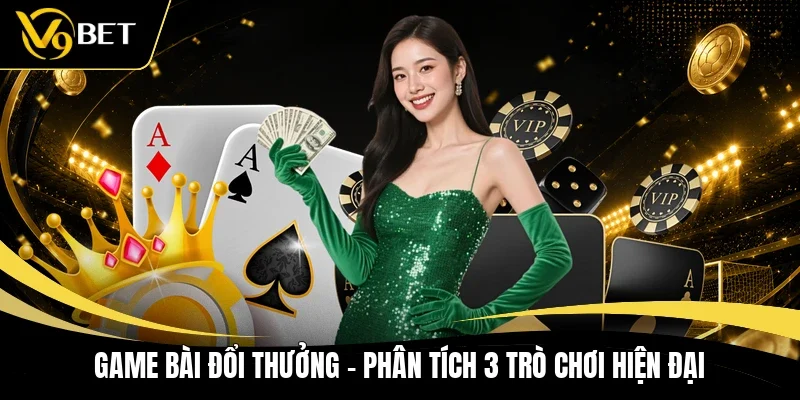 Game Bài Đổi Thưởng - Phân Tích 3 Trò Chơi Hiện Đại