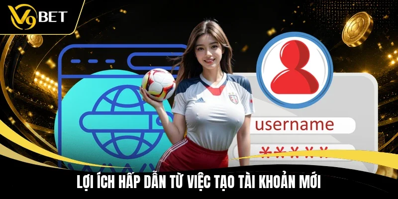 Lợi ích hấp dẫn từ việc tạo tài khoản mới