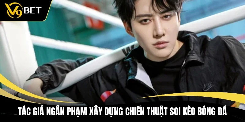 Tác giả Ngân Phạm xây dựng chiến thuật soi kèo bóng đá